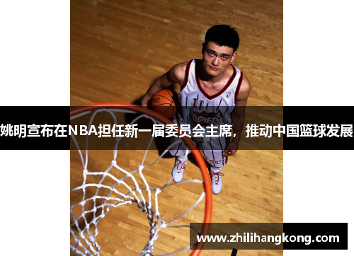 姚明宣布在NBA担任新一届委员会主席，推动中国篮球发展