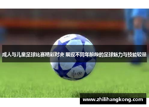 成人与儿童足球比赛精彩对决 展现不同年龄段的足球魅力与技能较量